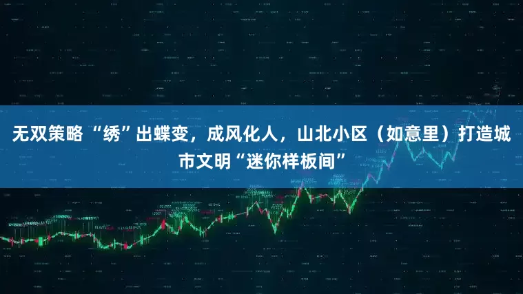无双策略 “绣”出蝶变，成风化人，山北小区（如意里）打造城市文明“迷你样板间”