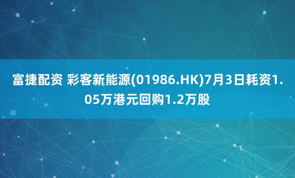 富捷配资 彩客新能源(01986.HK)7月3日耗资1.05万港元回购1.2万股