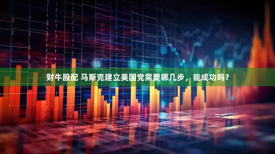 财牛股配 马斯克建立美国党需要哪几步，能成功吗？