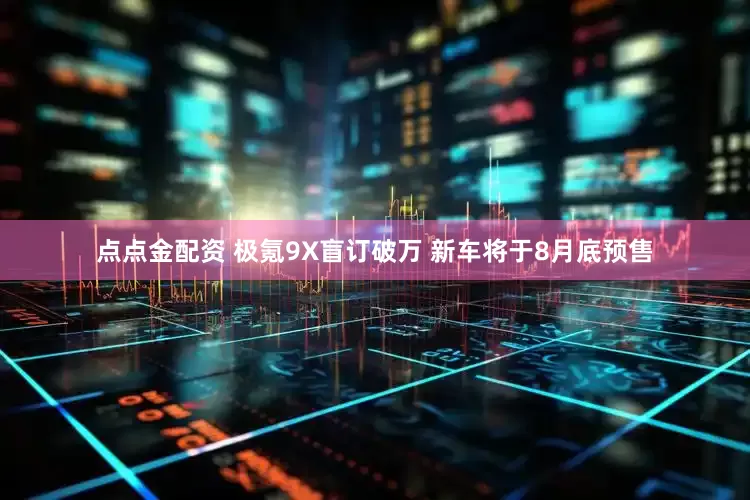 点点金配资 极氪9X盲订破万 新车将于8月底预售