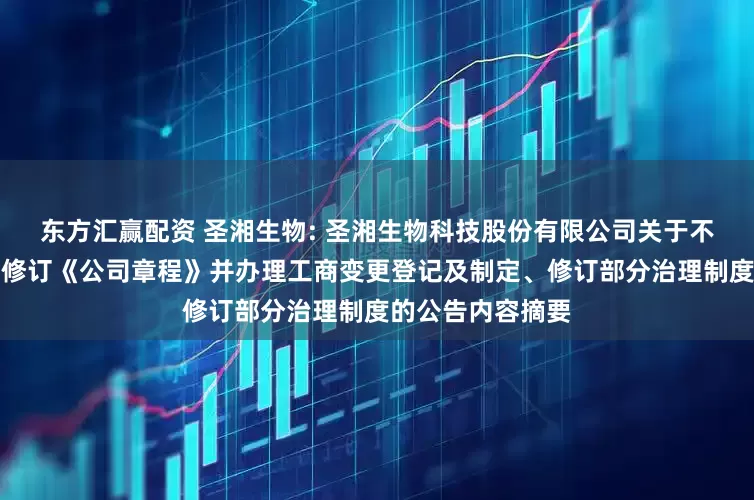 东方汇赢配资 圣湘生物: 圣湘生物科技股份有限公司关于不再设置监事会、修订《公司章程》并办理工商变更登记及制定、修订部分治理制度的公告内容摘要