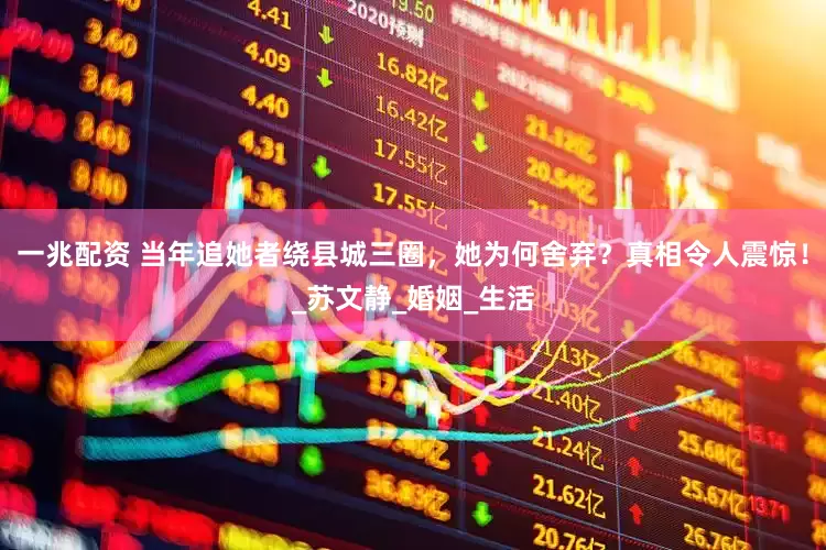 一兆配资 当年追她者绕县城三圈，她为何舍弃？真相令人震惊！_苏文静_婚姻_生活