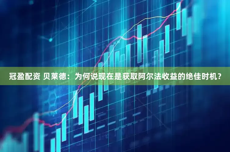 冠盈配资 贝莱德：为何说现在是获取阿尔法收益的绝佳时机？