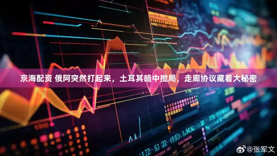 京海配资 俄阿突然打起来，土耳其暗中搅局，走廊协议藏着大秘密