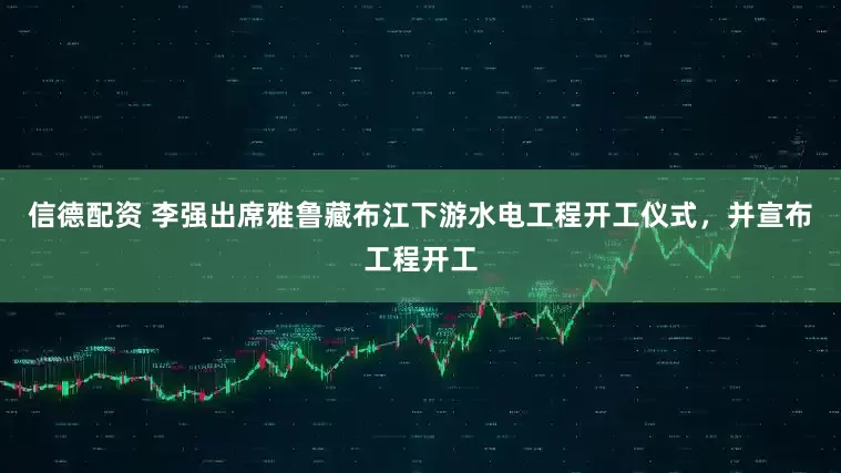 信德配资 李强出席雅鲁藏布江下游水电工程开工仪式，并宣布工程开工