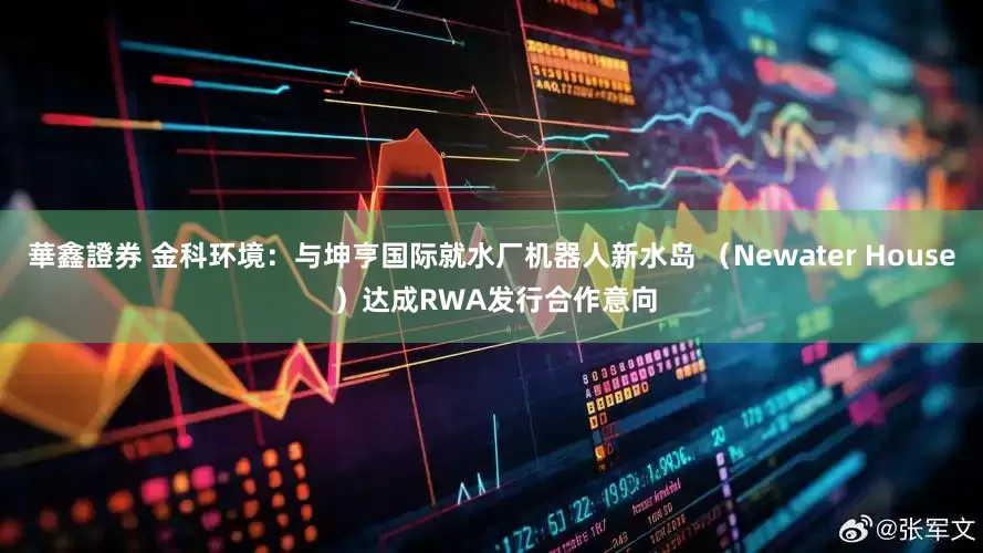 華鑫證券 金科环境：与坤亨国际就水厂机器人新水岛 （Newater House ）达成RWA发行合作意向