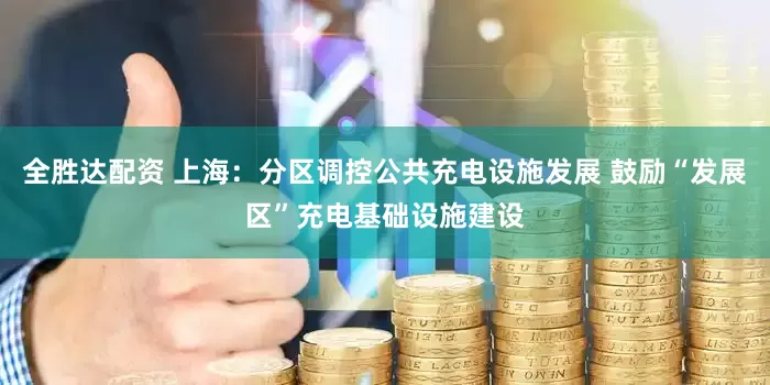 全胜达配资 上海：分区调控公共充电设施发展 鼓励“发展区”充电基础设施建设