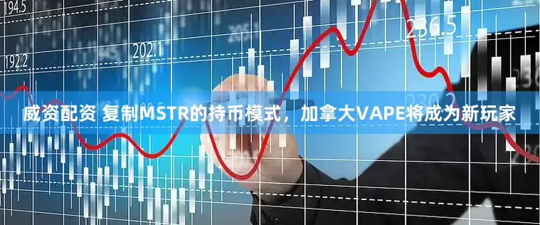 威资配资 复制MSTR的持币模式，加拿大VAPE将成为新玩家