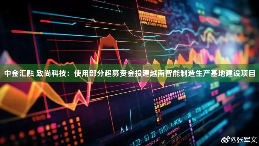 中金汇融 致尚科技：使用部分超募资金投建越南智能制造生产基地建设项目