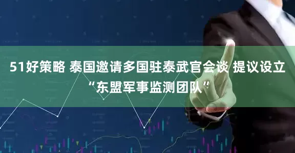 51好策略 泰国邀请多国驻泰武官会谈 提议设立“东盟军事监测团队”
