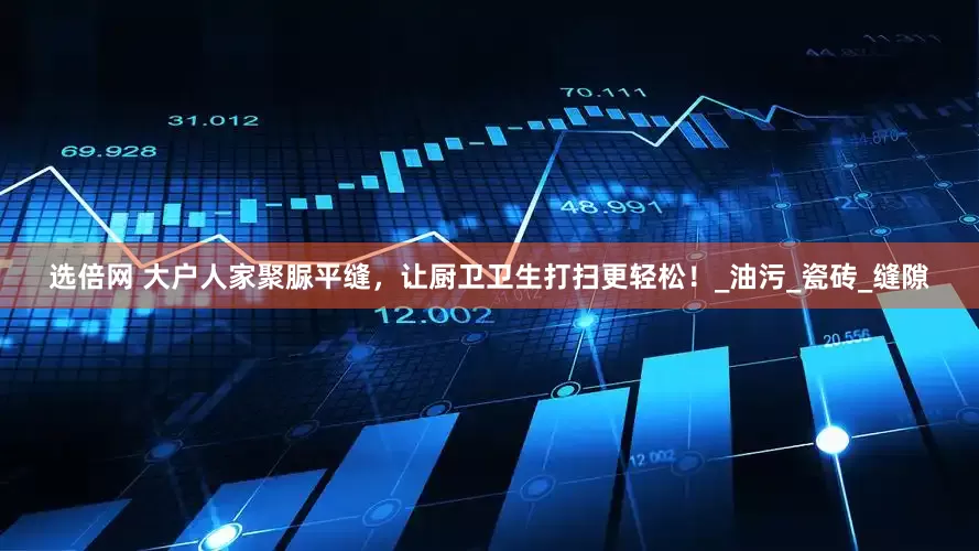 选倍网 大户人家聚脲平缝，让厨卫卫生打扫更轻松！_油污_瓷砖_缝隙