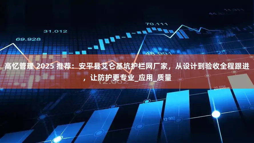 高忆管理 2025 推荐：安平县艾仑基坑护栏网厂家，从设计到验收全程跟进，让防护更专业_应用_质量