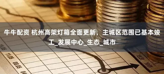 牛牛配资 杭州高架灯箱全面更新，主城区范围已基本竣工_发展中心_生态_城市