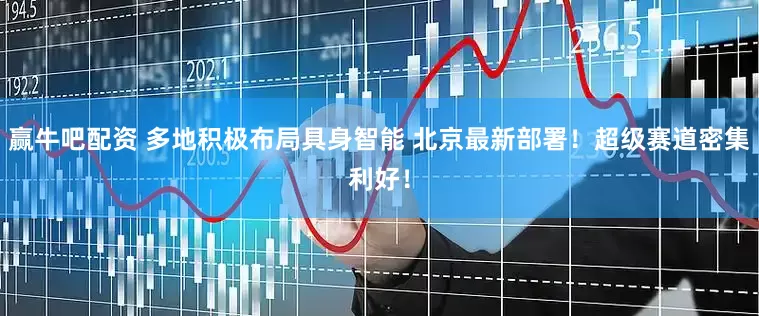 赢牛吧配资 多地积极布局具身智能 北京最新部署！超级赛道密集利好！
