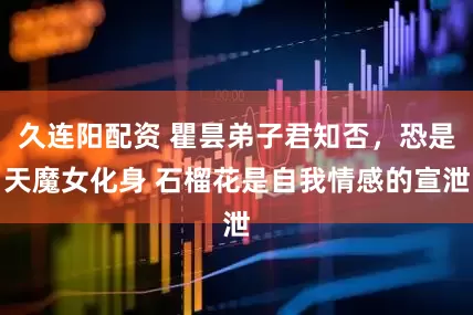 久连阳配资 瞿昙弟子君知否，恐是天魔女化身 石榴花是自我情感的宣泄