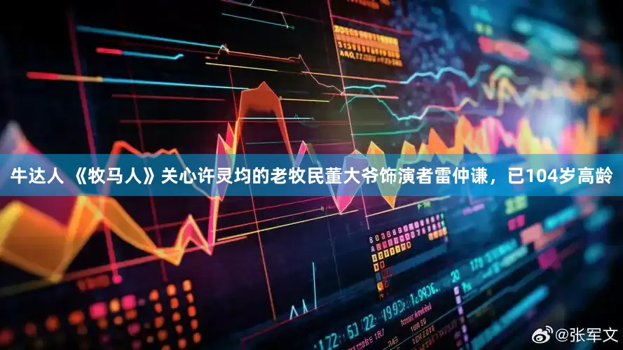 牛达人 《牧马人》关心许灵均的老牧民董大爷饰演者雷仲谦，已104岁高龄