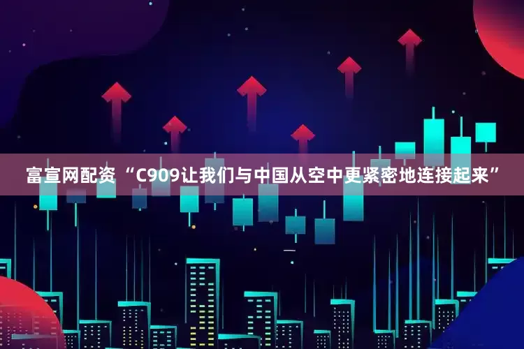 富宣网配资 “C909让我们与中国从空中更紧密地连接起来”