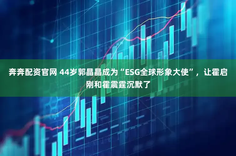 奔奔配资官网 44岁郭晶晶成为“ESG全球形象大使”，让霍启刚和霍震霆沉默了