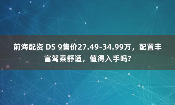 前海配资 DS 9售价27.49-34.99万，配置丰富驾乘舒适，值得入手吗?