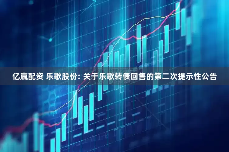 亿赢配资 乐歌股份: 关于乐歌转债回售的第二次提示性公告
