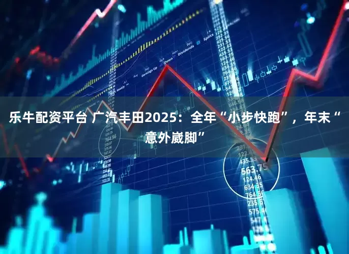 乐牛配资平台 广汽丰田2025：全年“小步快跑”，年末“意外崴脚”