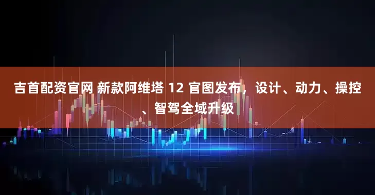 吉首配资官网 新款阿维塔 12 官图发布，设计、动力、操控、智驾全域升级
