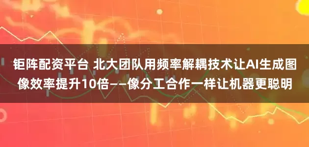 钜阵配资平台 北大团队用频率解耦技术让AI生成图像效率提升10倍——像分工合作一样让机器更聪明