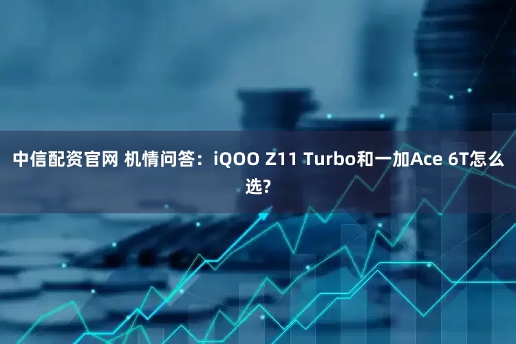 中信配资官网 机情问答：iQOO Z11 Turbo和一加Ace 6T怎么选?