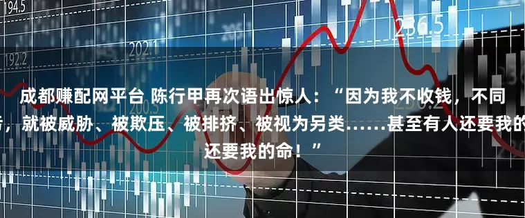 成都赚配网平台 陈行甲再次语出惊人：“因为我不收钱，不同流合污，就被威胁、被欺压、被排挤、被视为另类……甚至有人还要我的命！”