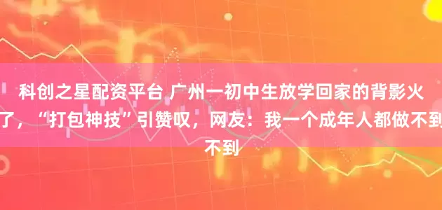 科创之星配资平台 广州一初中生放学回家的背影火了，“打包神技”引赞叹，网友：我一个成年人都做不到