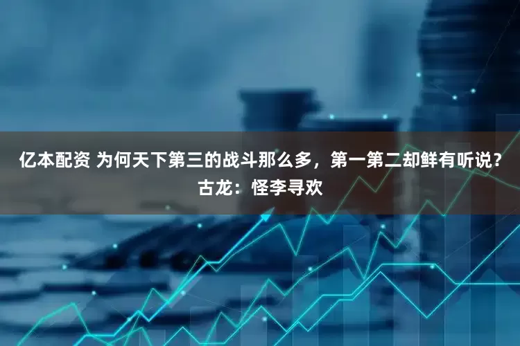 亿本配资 为何天下第三的战斗那么多，第一第二却鲜有听说？古龙：怪李寻欢