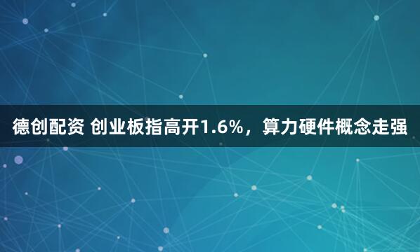 德创配资 创业板指高开1.6%，算力硬件概念走强