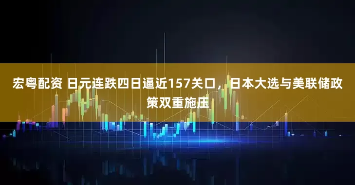 宏粤配资 日元连跌四日逼近157关口，日本大选与美联储政策双重施压