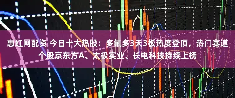 惠红网配资 今日十大热股:多氟多3天3板热度登顶,热门赛道个股京东方A、太极实业、长电科技持续上榜